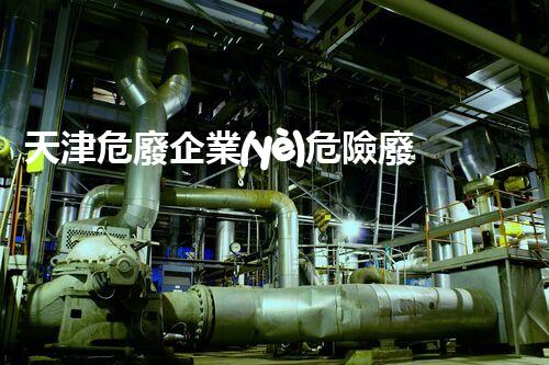 天津危廢企業(yè)危險廢棄物的處理與安全：保護環(huán)境，守護未來！